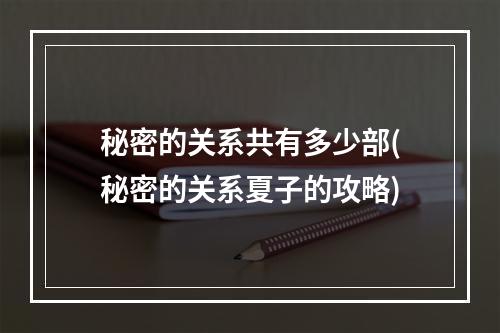 秘密的关系共有多少部(秘密的关系夏子的攻略)