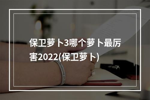 保卫萝卜3哪个萝卜最厉害2022(保卫萝卜)