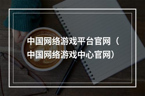 中国网络游戏平台官网（中国网络游戏中心官网）