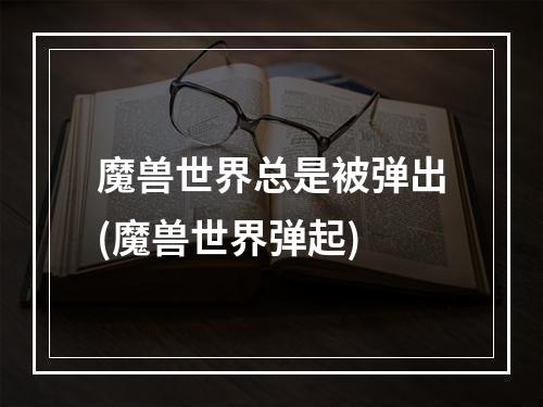 魔兽世界总是被弹出(魔兽世界弹起)