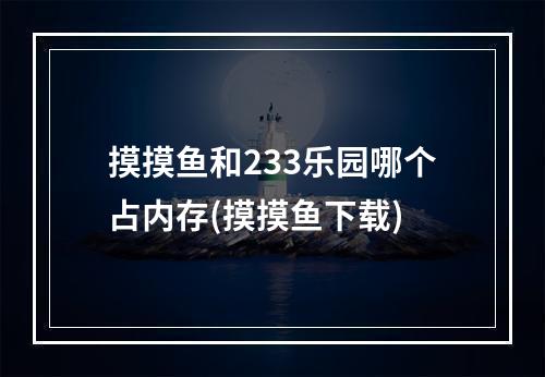 摸摸鱼和233乐园哪个占内存(摸摸鱼下载)