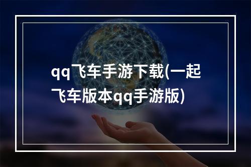 qq飞车手游下载(一起飞车版本qq手游版)