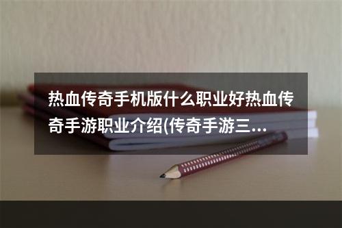 热血传奇手机版什么职业好热血传奇手游职业介绍(传奇手游三职业)