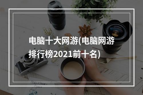 电脑十大网游(电脑网游排行榜2021前十名)