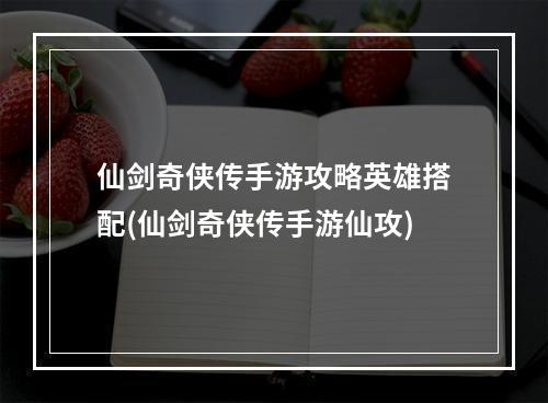 仙剑奇侠传手游攻略英雄搭配(仙剑奇侠传手游仙攻)