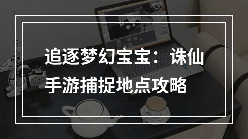 追逐梦幻宝宝：诛仙手游捕捉地点攻略