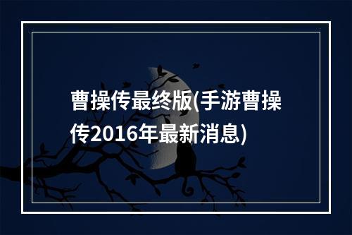 曹操传最终版(手游曹操传2016年最新消息)