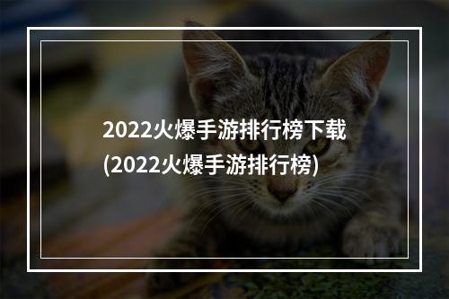 2022火爆手游排行榜下载(2022火爆手游排行榜)