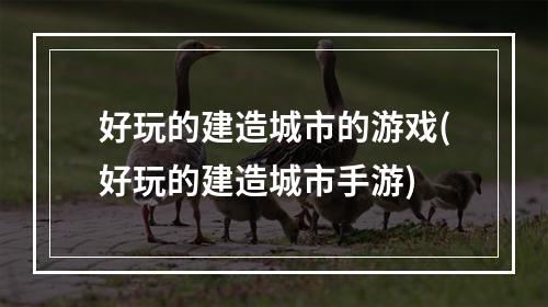 好玩的建造城市的游戏(好玩的建造城市手游)