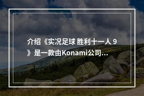 介绍《实况足球 胜利十一人 9》是一款由Konami公司开发的足球游戏。该游戏拥有丰富的现实足球元素，让玩家获得仿佛在真实场上踢球的感觉。本文将详细介绍该游戏的