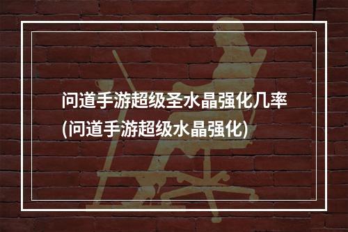 问道手游超级圣水晶强化几率(问道手游超级水晶强化)