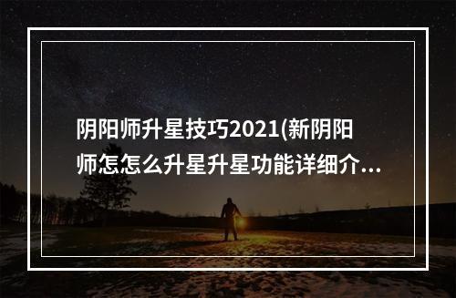 阴阳师升星技巧2021(新阴阳师怎怎么升星升星功能详细介绍)