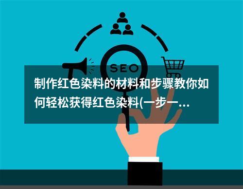 制作红色染料的材料和步骤教你如何轻松获得红色染料(一步一步教你)