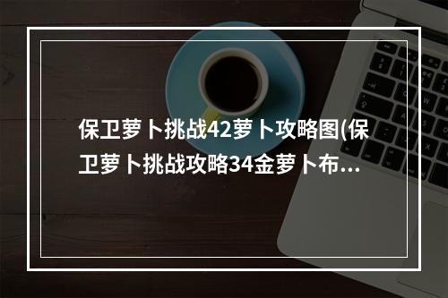 保卫萝卜挑战42萝卜攻略图(保卫萝卜挑战攻略34金萝卜布阵图)