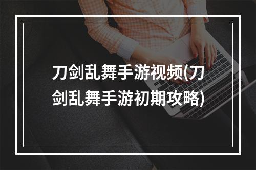 刀剑乱舞手游视频(刀剑乱舞手游初期攻略)