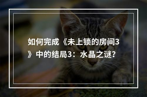 如何完成《未上锁的房间3》中的结局3：水晶之谜？