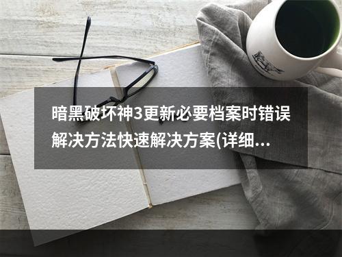 暗黑破坏神3更新必要档案时错误解决方法快速解决方案(详细步骤)