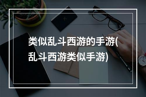 类似乱斗西游的手游(乱斗西游类似手游)