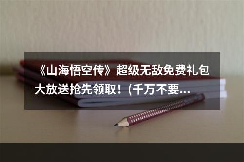 《山海悟空传》超级无敌免费礼包大放送抢先领取！(千万不要错过)(抢到手软！《山海悟空传》限量免费礼包码送你，不容错过！)