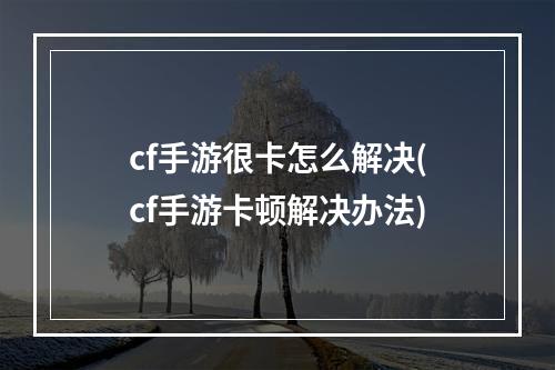 cf手游很卡怎么解决(cf手游卡顿解决办法)