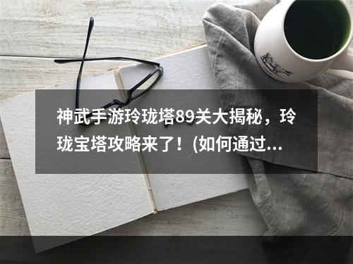 神武手游玲珑塔89关大揭秘，玲珑宝塔攻略来了！(如何通过神武手游玲珑塔89关？(想要成为神武手游的高手？别错过这个玲珑塔89关攻略！(玩家必读！))