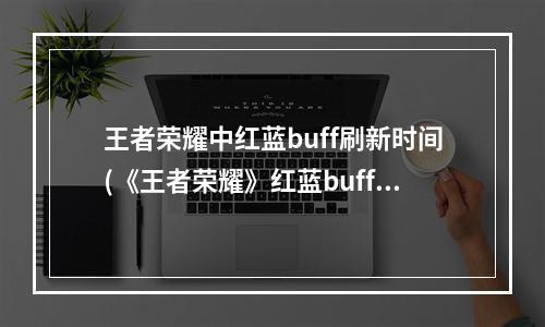 王者荣耀中红蓝buff刷新时间(《王者荣耀》红蓝buff刷新时间是多少 2022红蓝buff)