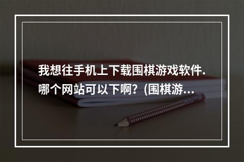 我想往手机上下载围棋游戏软件.哪个网站可以下啊？(围棋游戏下载)