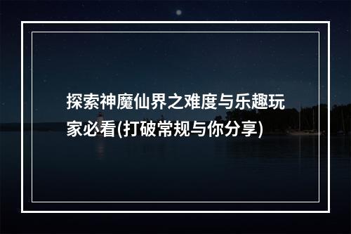 探索神魔仙界之难度与乐趣玩家必看(打破常规与你分享)