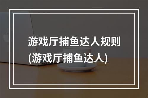 游戏厅捕鱼达人规则(游戏厅捕鱼达人)