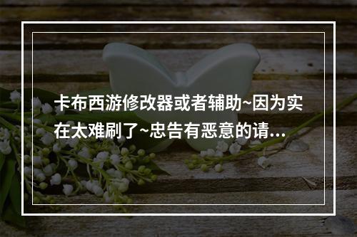 卡布西游修改器或者辅助~因为实在太难刷了~忠告有恶意的请走开(卡布西游修改器)