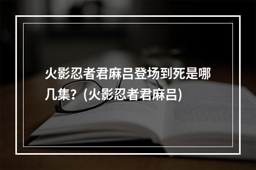 火影忍者君麻吕登场到死是哪几集？(火影忍者君麻吕)