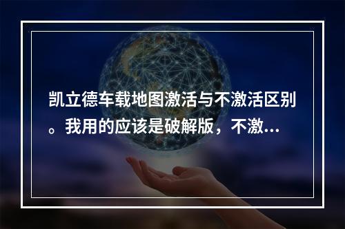 凯立德车载地图激活与不激活区别。我用的应该是破解版，不激活可以吗？(凯立德破解)