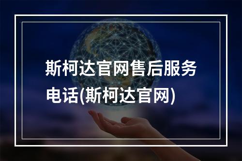 斯柯达官网售后服务电话(斯柯达官网)