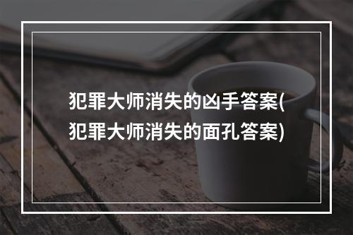 犯罪大师消失的凶手答案(犯罪大师消失的面孔答案)