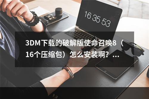 3DM下载的破解版使命召唤8（16个压缩包）怎么安装啊？(使命召唤8 3dm)