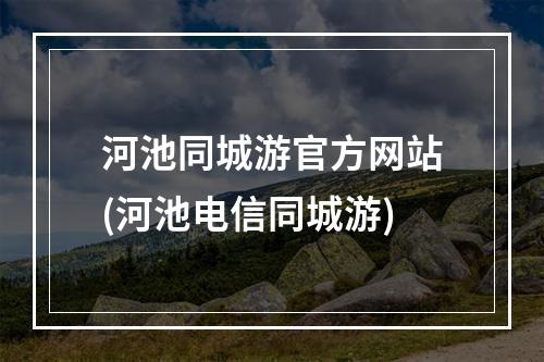 河池同城游官方网站(河池电信同城游)