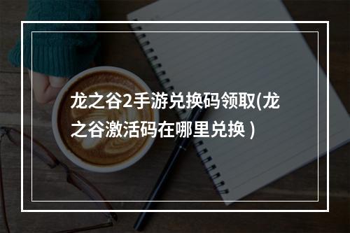 龙之谷2手游兑换码领取(龙之谷激活码在哪里兑换 )