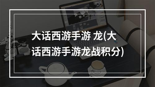 大话西游手游 龙(大话西游手游龙战积分)