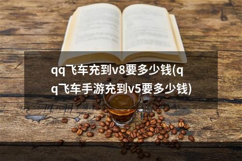 qq飞车充到v8要多少钱(qq飞车手游充到v5要多少钱)