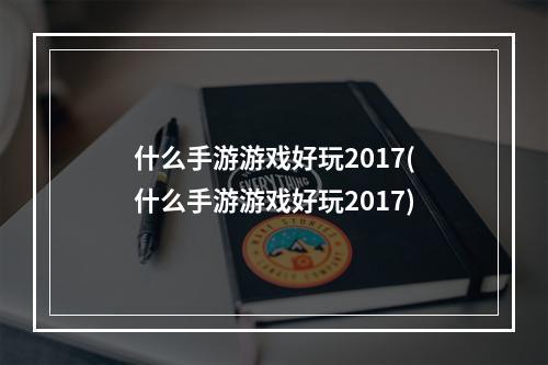 什么手游游戏好玩2017(什么手游游戏好玩2017)