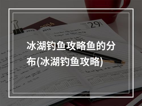 冰湖钓鱼攻略鱼的分布(冰湖钓鱼攻略)