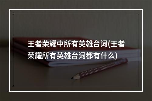 王者荣耀中所有英雄台词(王者荣耀所有英雄台词都有什么)