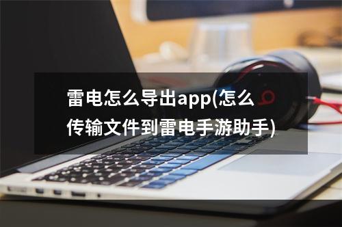 雷电怎么导出app(怎么传输文件到雷电手游助手)