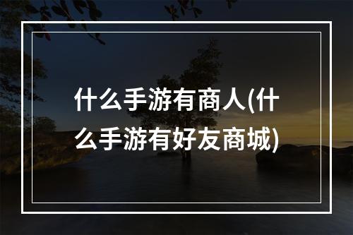 什么手游有商人(什么手游有好友商城)