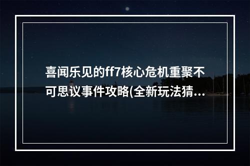 喜闻乐见的ff7核心危机重聚不可思议事件攻略(全新玩法猜不透)华丽的冒险之旅