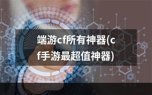 端游cf所有神器(cf手游最超值神器)