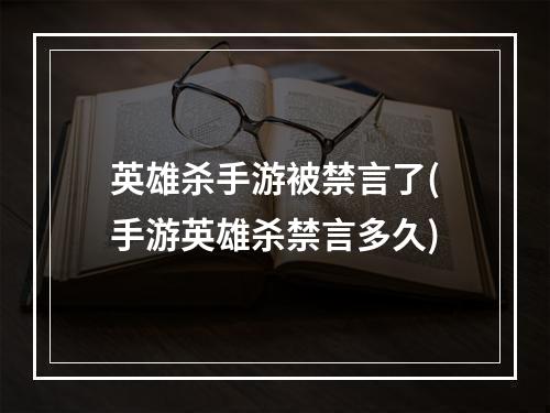 英雄杀手游被禁言了(手游英雄杀禁言多久)