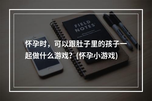 怀孕时，可以跟肚子里的孩子一起做什么游戏？(怀孕小游戏)