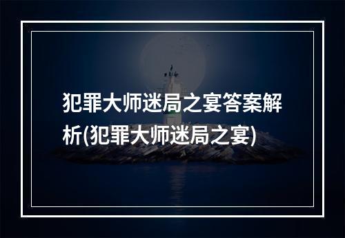 犯罪大师迷局之宴答案解析(犯罪大师迷局之宴)