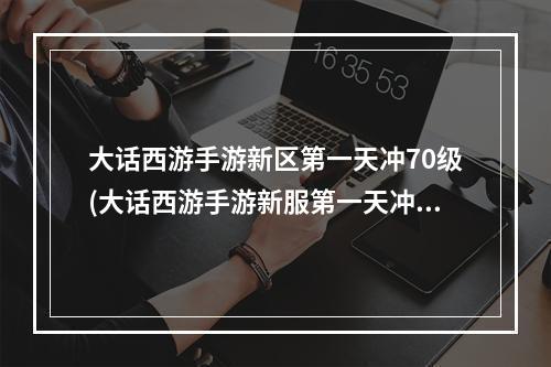 大话西游手游新区第一天冲70级(大话西游手游新服第一天冲级)